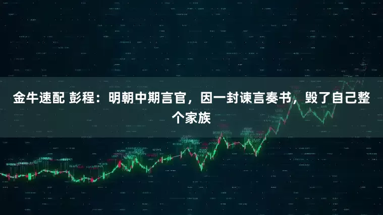 金牛速配 彭程：明朝中期言官，因一封谏言奏书，毁了自己整个家族