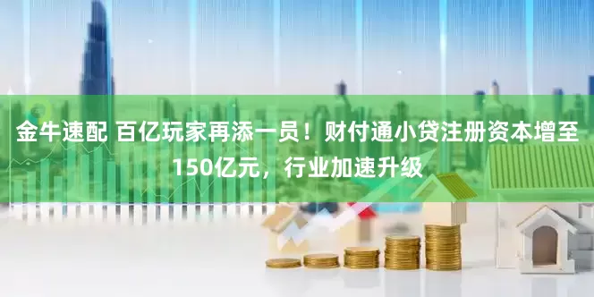 金牛速配 百亿玩家再添一员！财付通小贷注册资本增至150亿元，行业加速升级
