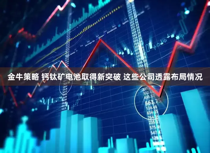 金牛策略 钙钛矿电池取得新突破 这些公司透露布局情况