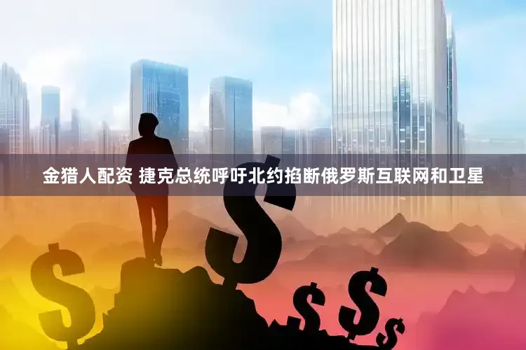 金猎人配资 捷克总统呼吁北约掐断俄罗斯互联网和卫星