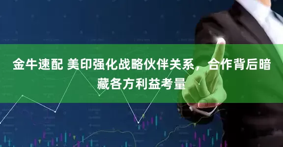 金牛速配 美印强化战略伙伴关系，合作背后暗藏各方利益考量