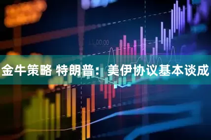 金牛策略 特朗普：美伊协议基本谈成