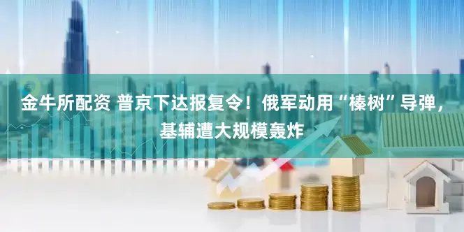 金牛所配资 普京下达报复令！俄军动用“榛树”导弹，基辅遭大规模轰炸